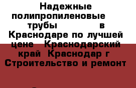 Надежные полипропиленовые PPR трубы Heisskraft в Краснодаре по лучшей цене - Краснодарский край, Краснодар г. Строительство и ремонт » Сантехника   . Краснодарский край